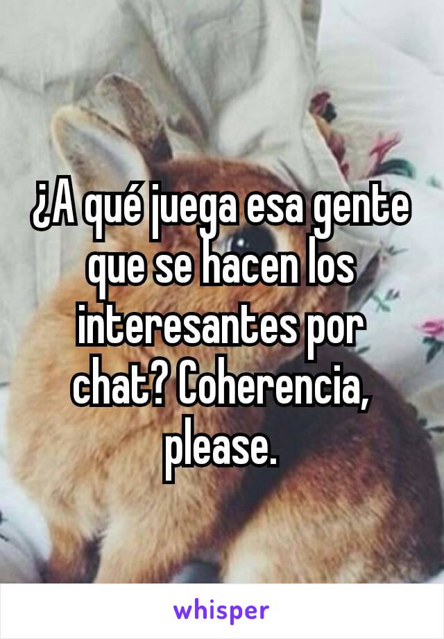 ¿A qué juega esa gente que se hacen los interesantes por chat? Coherencia, please.