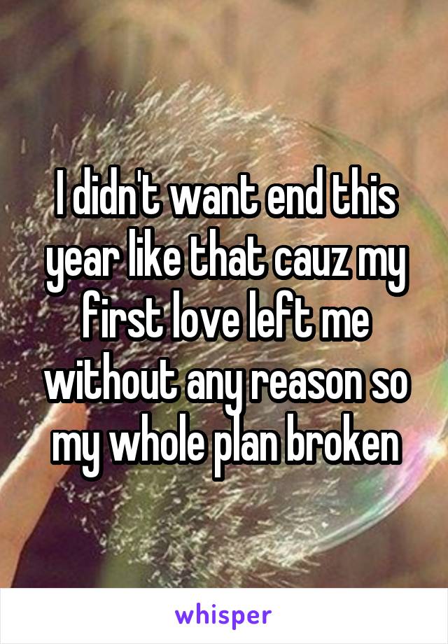 I didn't want end this year like that cauz my first love left me without any reason so my whole plan broken