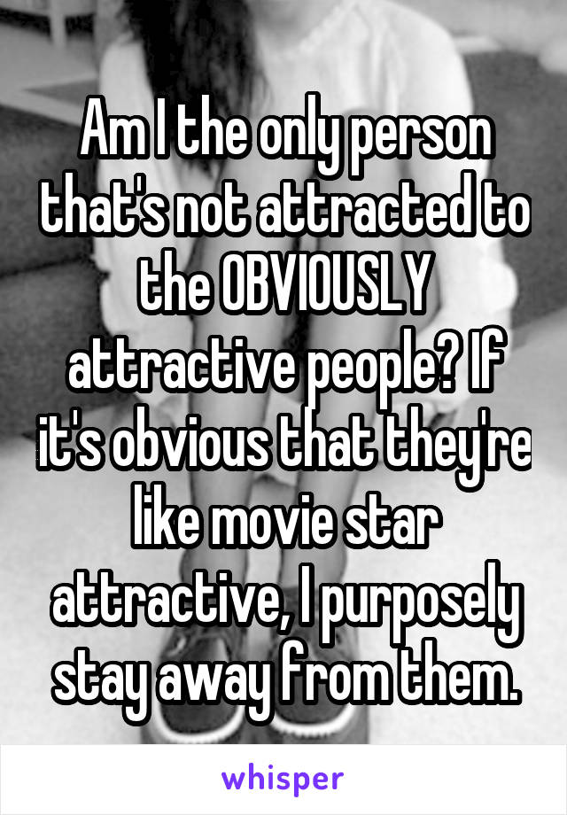 Am I the only person that's not attracted to the OBVIOUSLY attractive people? If it's obvious that they're like movie star attractive, I purposely stay away from them.