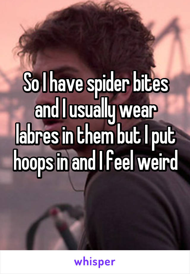 So I have spider bites and I usually wear labres in them but I put hoops in and I feel weird 