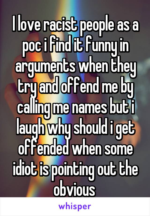 I love racist people as a poc i find it funny in arguments when they try and offend me by calling me names but i laugh why should i get offended when some idiot is pointing out the obvious 