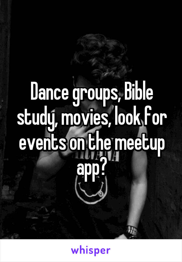 Dance groups, Bible study, movies, look for events on the meetup app?