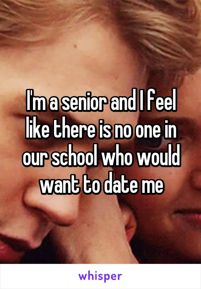 I'm a senior and I feel like there is no one in our school who would want to date me