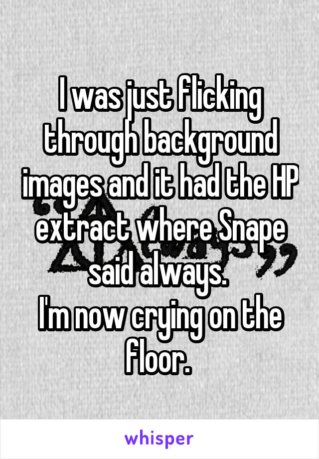 I was just flicking through background images and it had the HP extract where Snape said always. 
I'm now crying on the floor. 