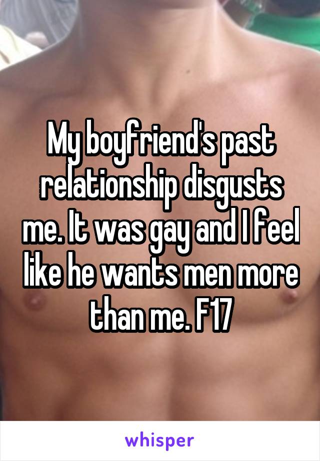 My boyfriend's past relationship disgusts me. It was gay and I feel like he wants men more than me. F17