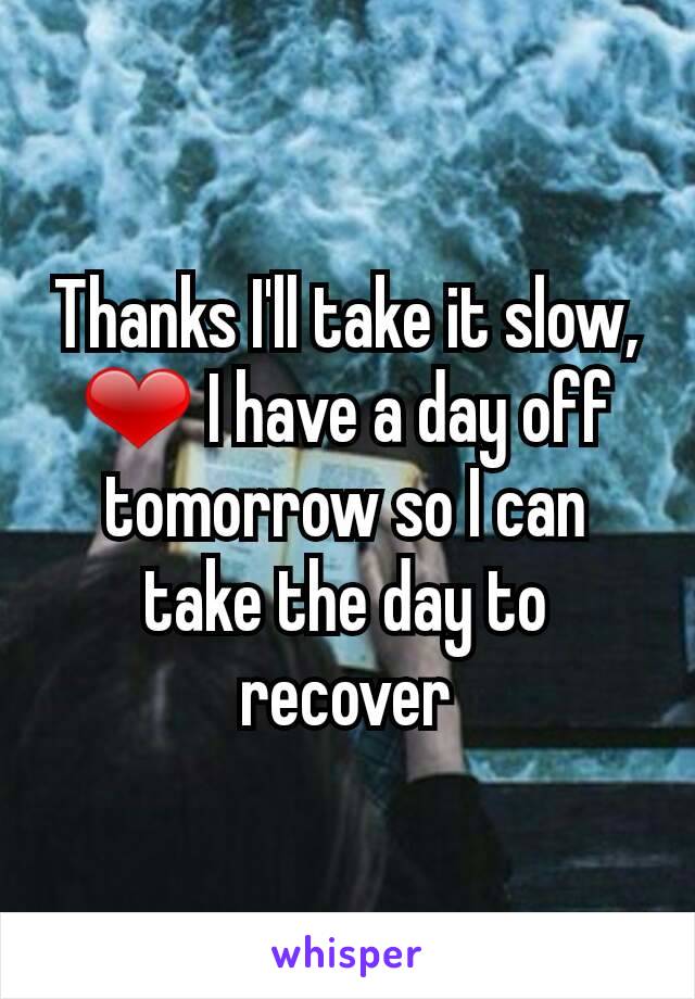 Thanks I'll take it slow, ❤ I have a day off tomorrow so I can take the day to recover