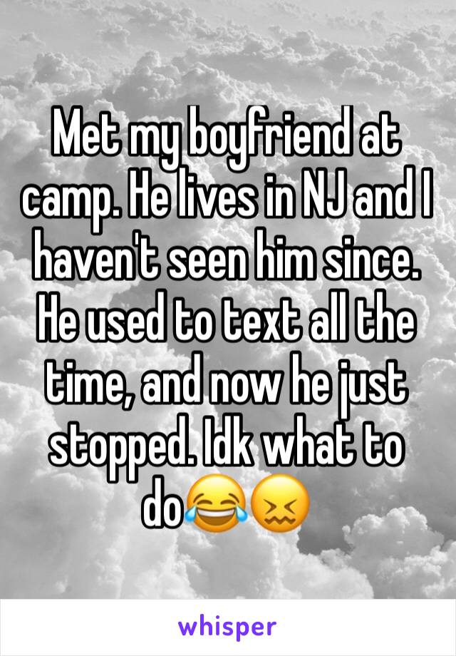 Met my boyfriend at camp. He lives in NJ and I haven't seen him since. He used to text all the time, and now he just stopped. Idk what to do😂😖