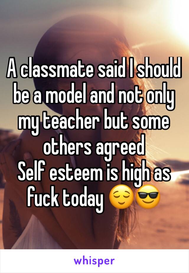 A classmate said I should be a model and not only my teacher but some others agreed
Self esteem is high as fuck today 😌😎