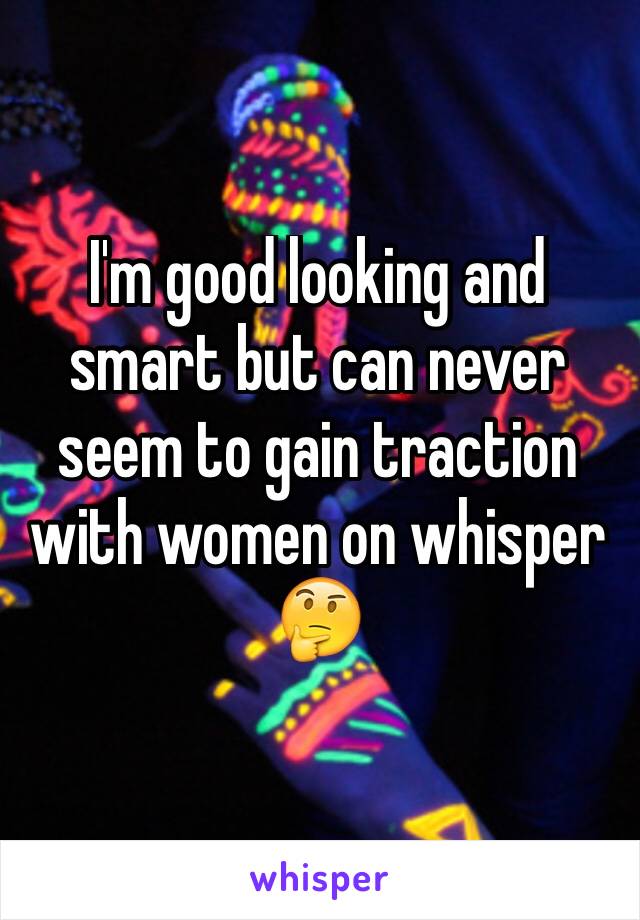 I'm good looking and smart but can never seem to gain traction with women on whisper 🤔