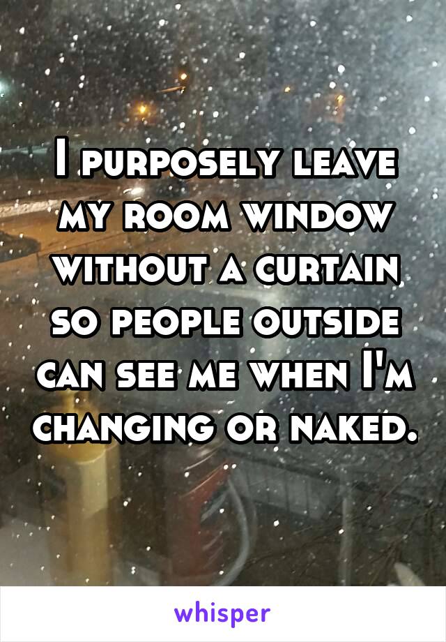 I purposely leave my room window without a curtain so people outside can see me when I'm changing or naked. 