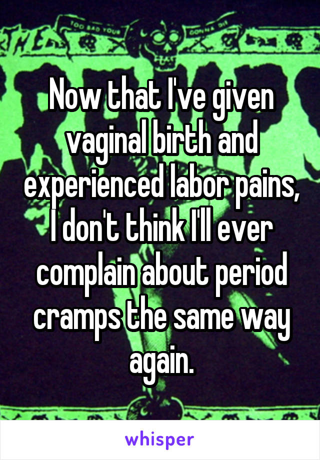 Now that I've given vaginal birth and experienced labor pains, I don't think I'll ever complain about period cramps the same way again.