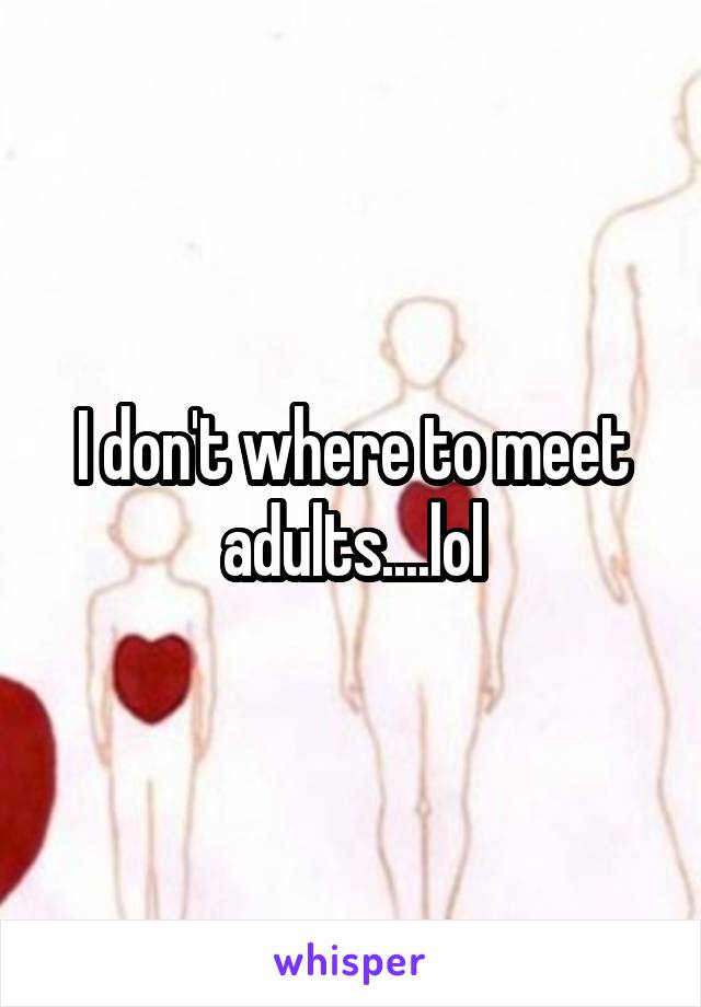 I don't where to meet adults....lol