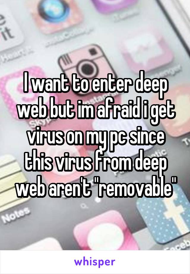 I want to enter deep web but im afraid i get virus on my pc since this virus from deep web aren't "removable"