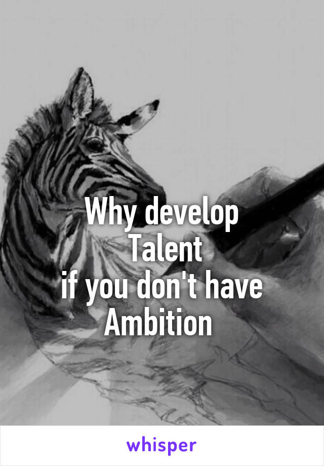 


Why develop
 Talent
if you don't have
Ambition 
