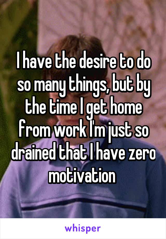 I have the desire to do so many things, but by the time I get home from work I'm just so drained that I have zero motivation 