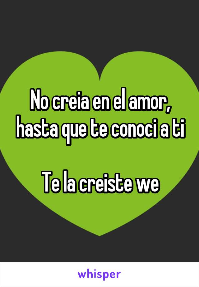 No creia en el amor, hasta que te conoci a ti

Te la creiste we