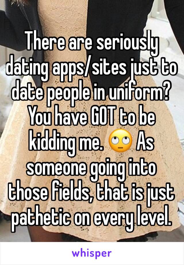 There are seriously dating apps/sites just to date people in uniform? You have GOT to be kidding me. 🙄 As someone going into those fields, that is just pathetic on every level. 