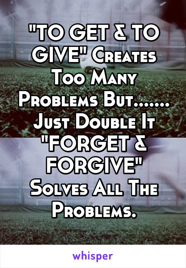 "TO GET & TO GIVE" Creates Too Many Problems But.......
Just Double It "FORGET & FORGIVE"
Solves All The Problems.
