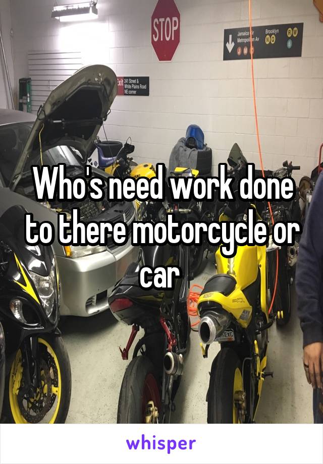 Who's need work done to there motorcycle or car 