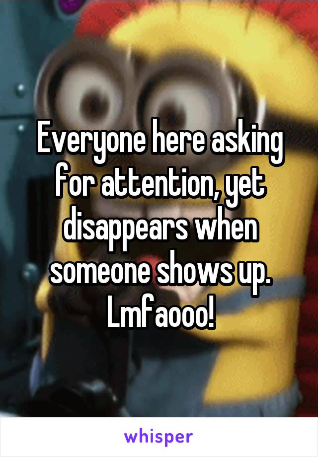 Everyone here asking for attention, yet disappears when someone shows up. Lmfaooo!