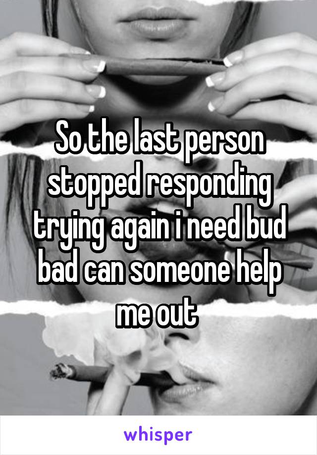 So the last person stopped responding trying again i need bud bad can someone help me out 