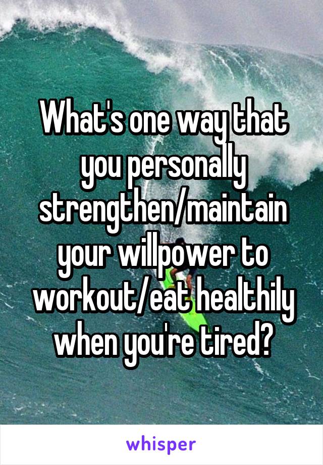 What's one way that you personally strengthen/maintain your willpower to workout/eat healthily when you're tired?