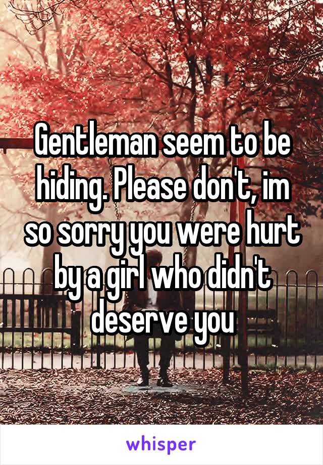 Gentleman seem to be hiding. Please don't, im so sorry you were hurt by a girl who didn't deserve you