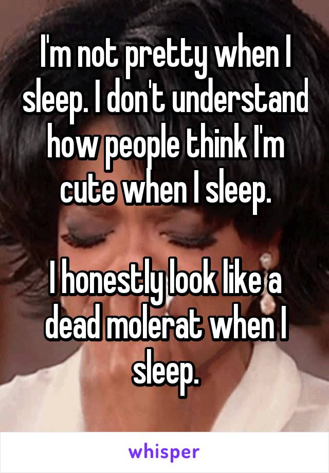 I'm not pretty when I sleep. I don't understand how people think I'm cute when I sleep.

I honestly look like a dead molerat when I sleep.
