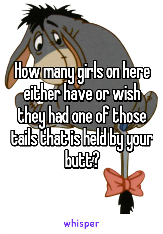 How many girls on here either have or wish they had one of those tails that is held by your butt?