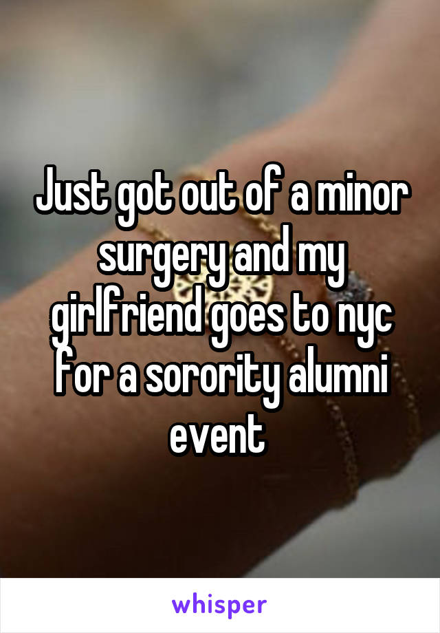 Just got out of a minor surgery and my girlfriend goes to nyc for a sorority alumni event 