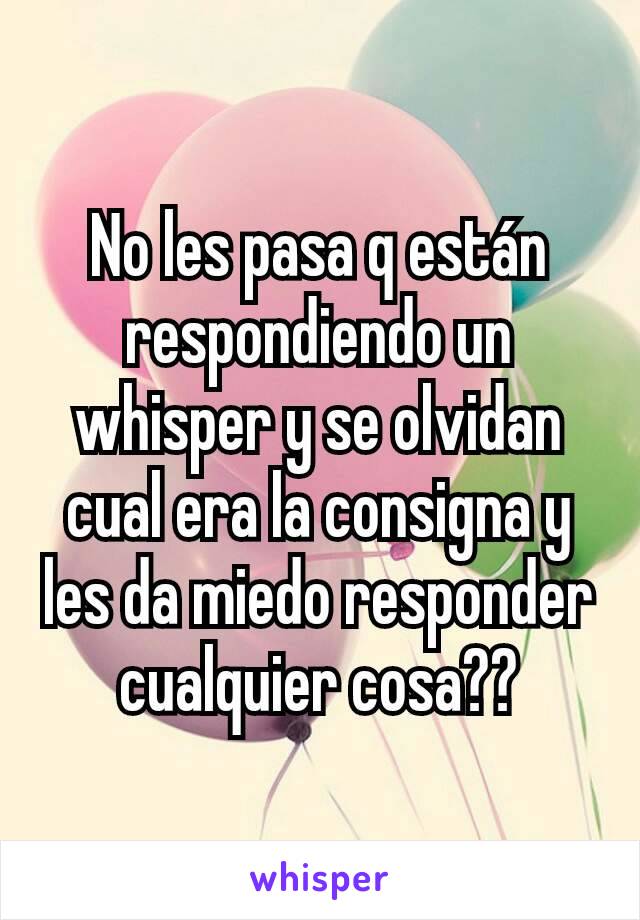 No les pasa q están respondiendo un whisper y se olvidan cual era la consigna y les da miedo responder cualquier cosa??