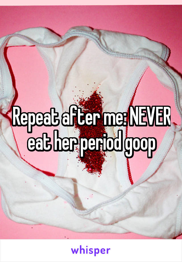 Repeat after me: NEVER eat her period goop