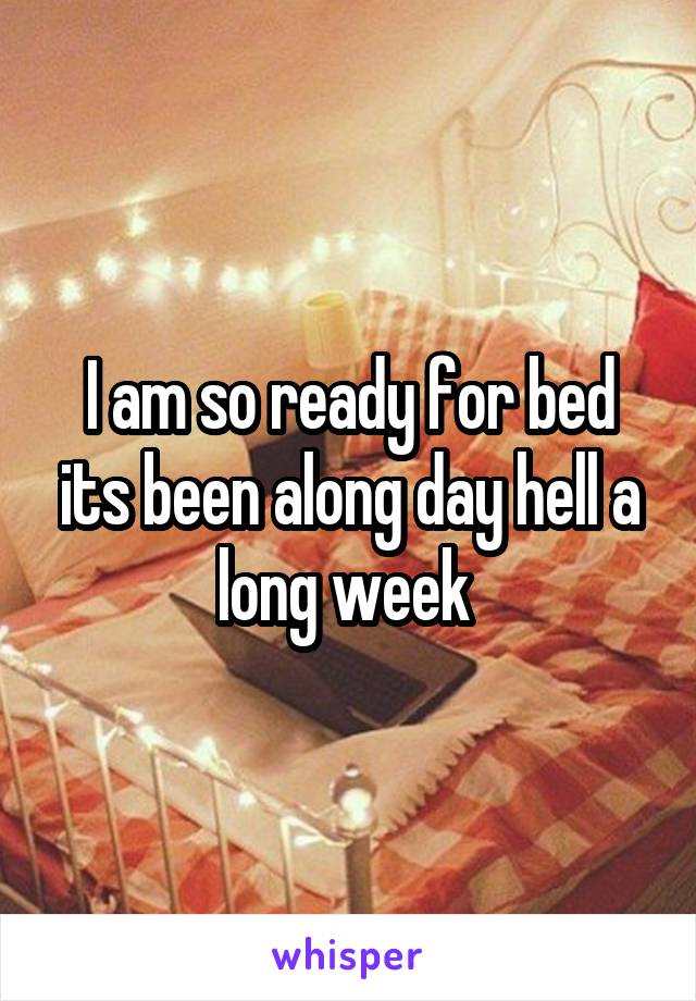 I am so ready for bed its been along day hell a long week 