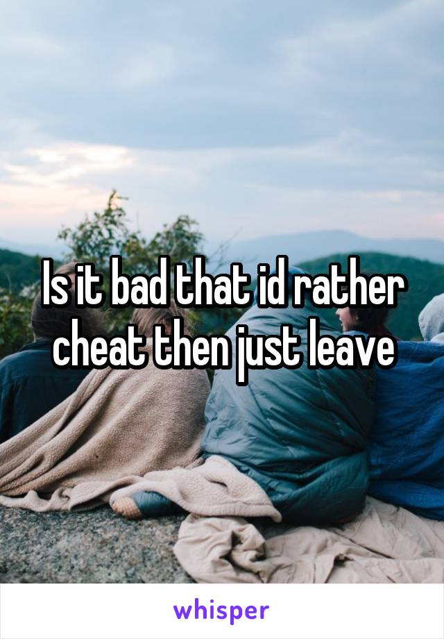 Is it bad that id rather cheat then just leave