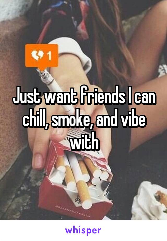 Just want friends I can chill, smoke, and vibe with