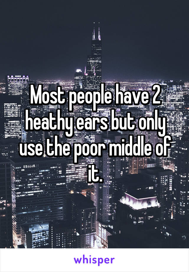 Most people have 2 heathy ears but only use the poor middle of it.