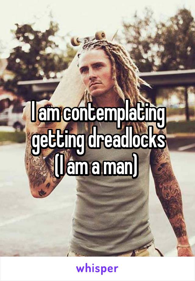 I am contemplating getting dreadlocks
(I am a man) 