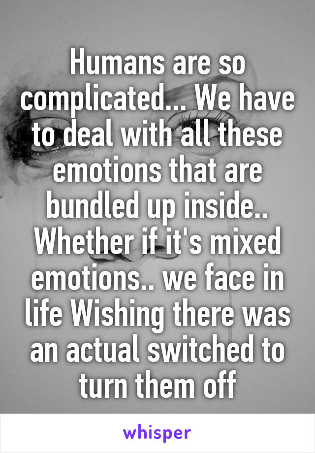 Humans are so complicated... We have to deal with all these emotions that are bundled up inside.. Whether if it's mixed emotions.. we face in life Wishing there was an actual switched to turn them off