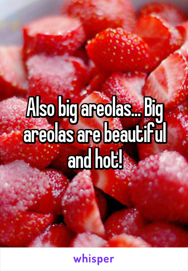 Also big areolas... Big areolas are beautiful and hot!