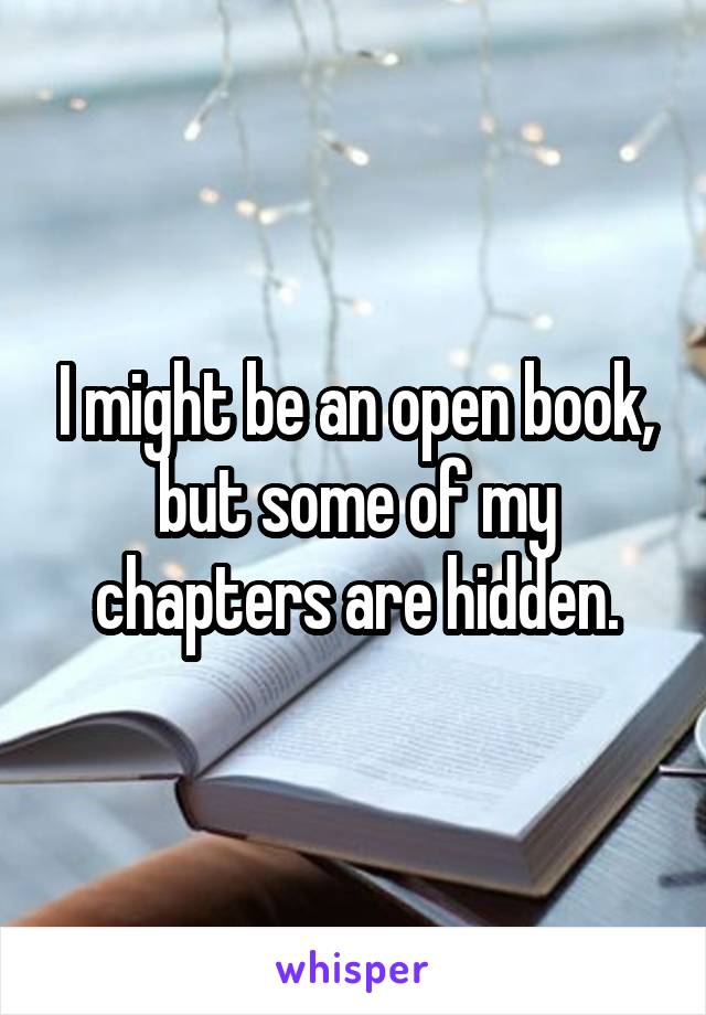 I might be an open book, but some of my chapters are hidden.