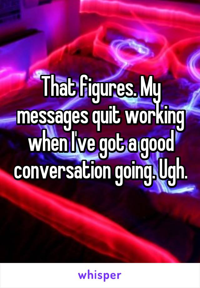 That figures. My messages quit working when I've got a good conversation going. Ugh. 