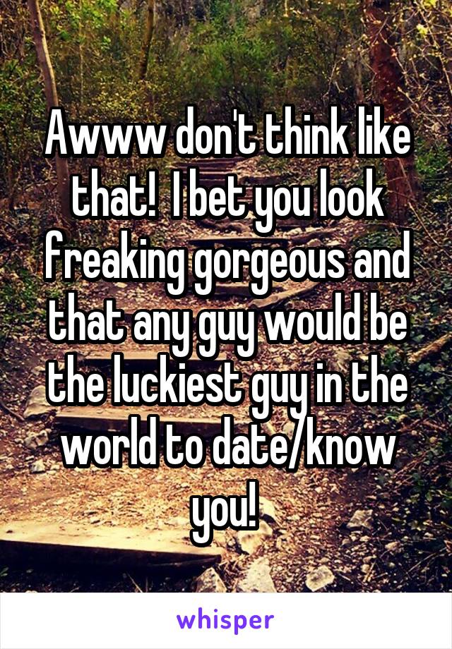 Awww don't think like that!  I bet you look freaking gorgeous and that any guy would be the luckiest guy in the world to date/know you! 