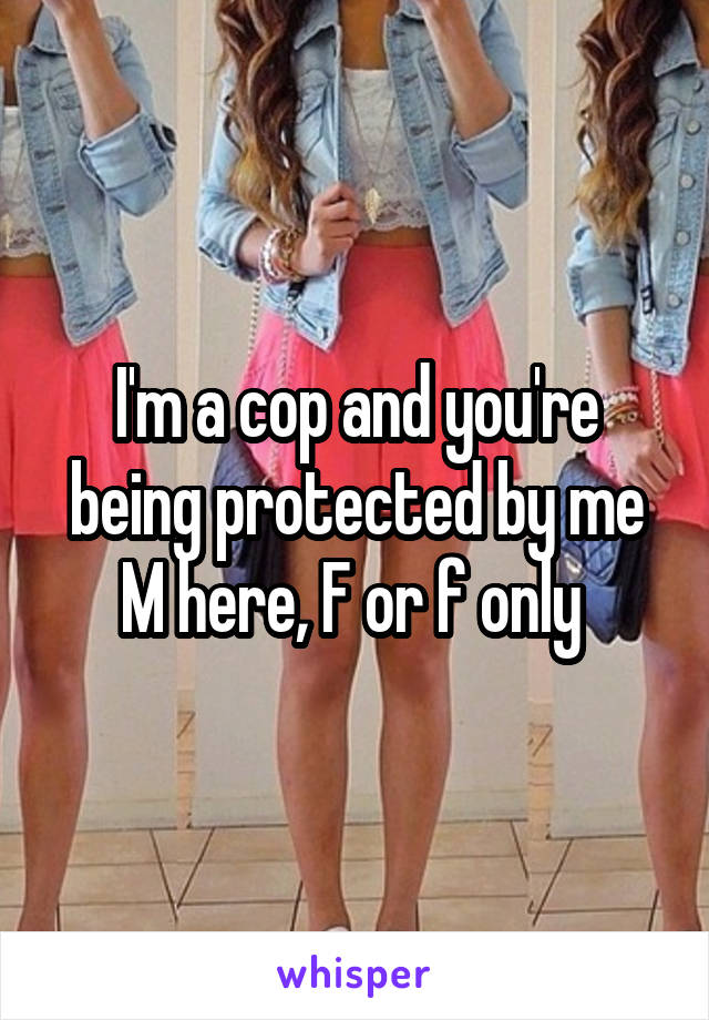 I'm a cop and you're being protected by me M here, F or f only 