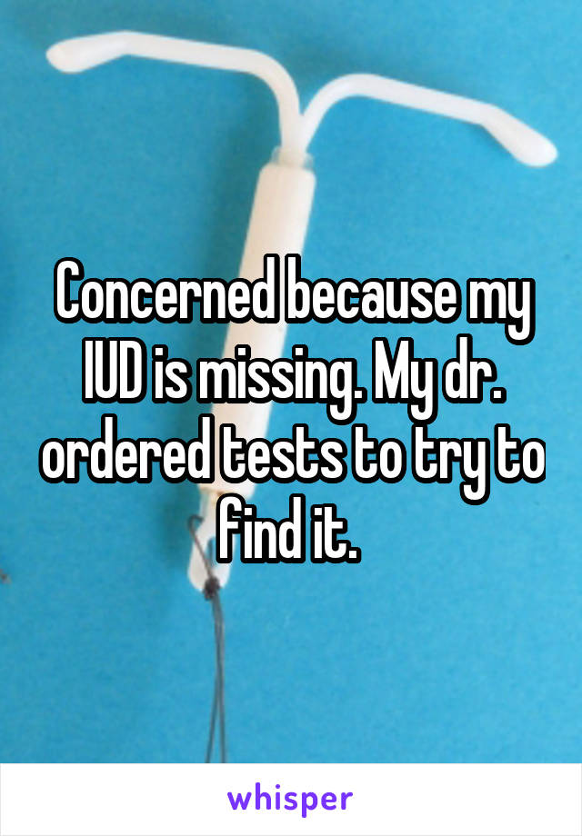 Concerned because my IUD is missing. My dr. ordered tests to try to find it. 