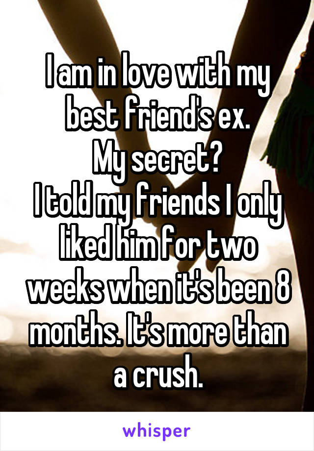 I am in love with my best friend's ex.
My secret?
I told my friends I only liked him for two weeks when it's been 8 months. It's more than a crush.