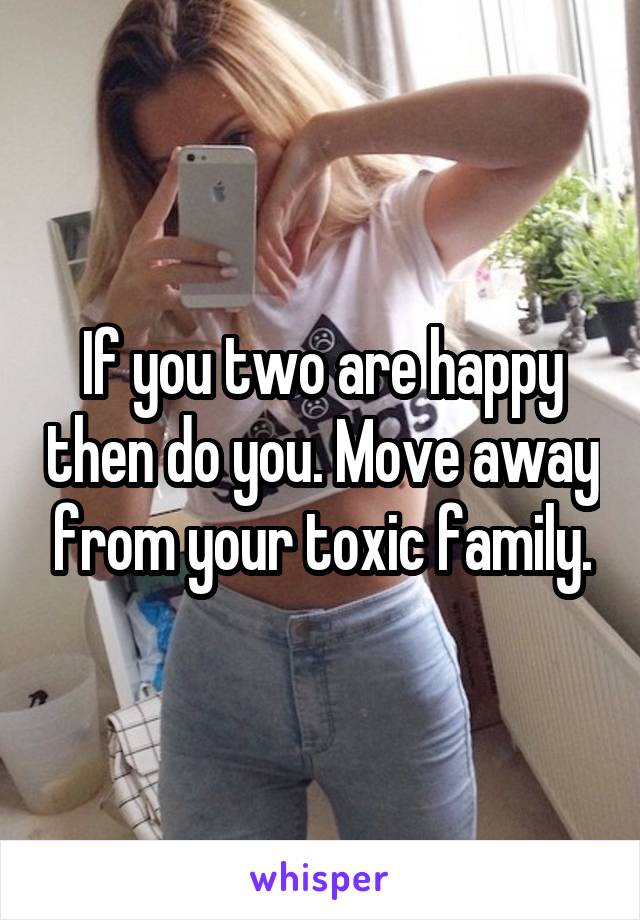 If you two are happy then do you. Move away from your toxic family.