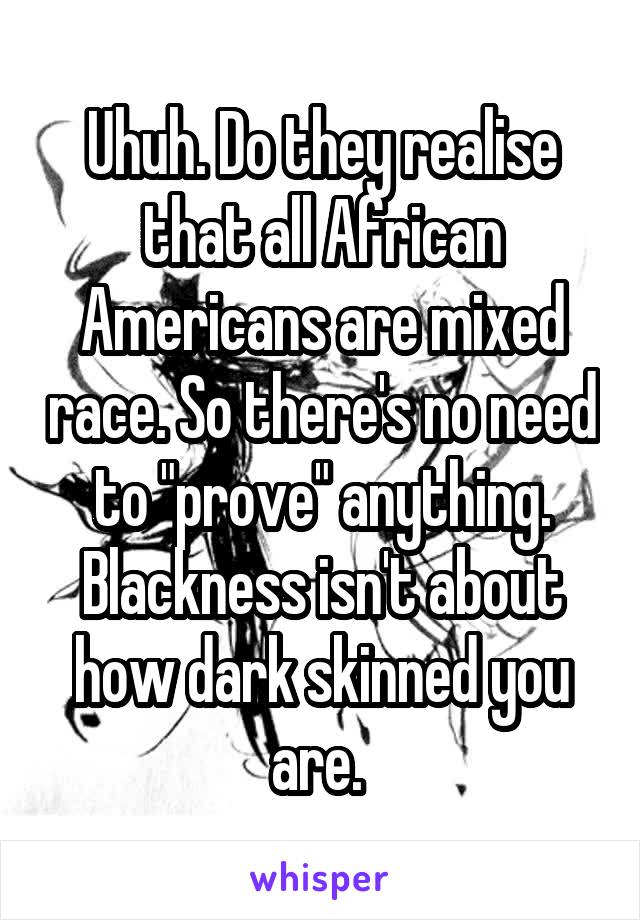 Uhuh. Do they realise that all African Americans are mixed race. So there's no need to "prove" anything. Blackness isn't about how dark skinned you are. 