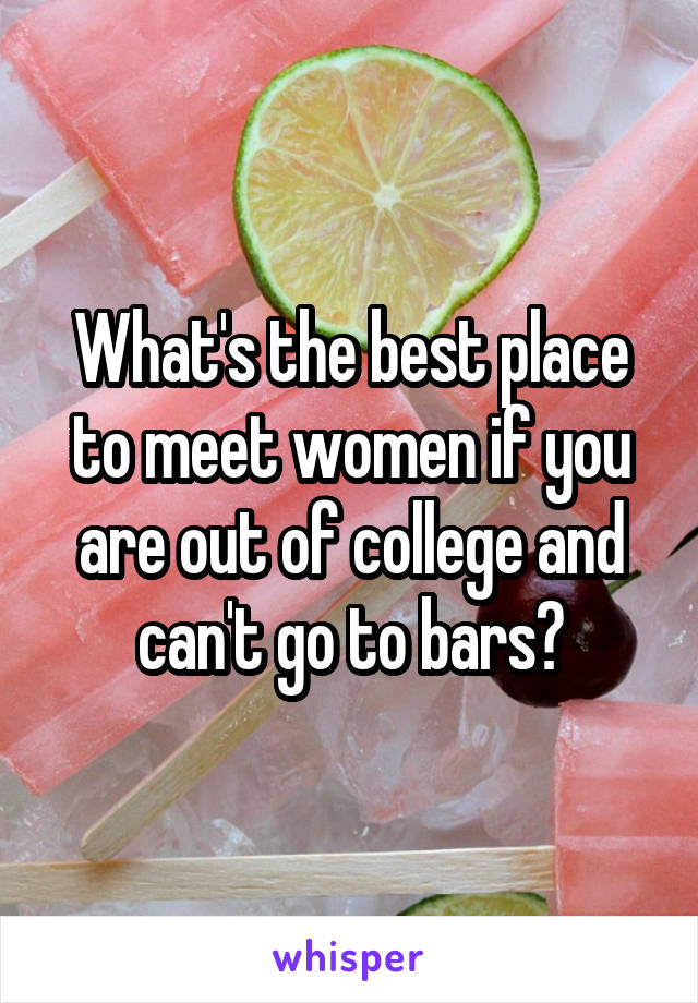 What's the best place to meet women if you are out of college and can't go to bars?