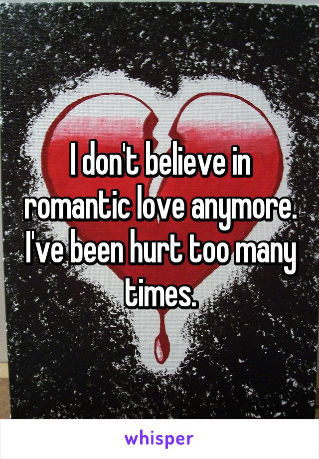 I don't believe in romantic love anymore. I've been hurt too many times.