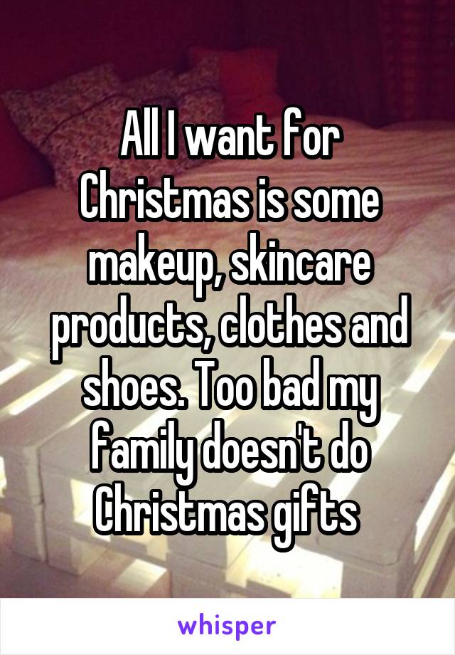 All I want for Christmas is some makeup, skincare products, clothes and shoes. Too bad my family doesn't do Christmas gifts 